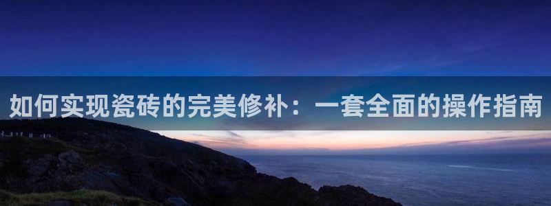 富联娱乐于六七五一38：如何实现瓷砖的完美修补：一套全面的操作指南