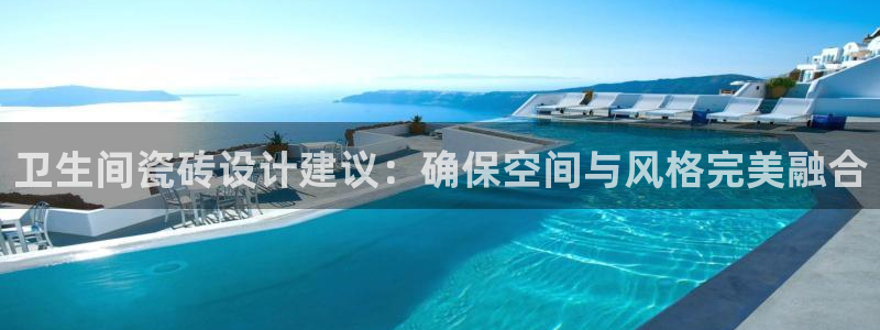 富联娱乐下载：卫生间瓷砖设计建议：确保空间与风格完美融合