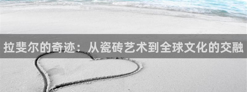 富联娱乐招商通判官333OO：拉斐尔的奇迹：从瓷砖艺术到全球文化的交融
